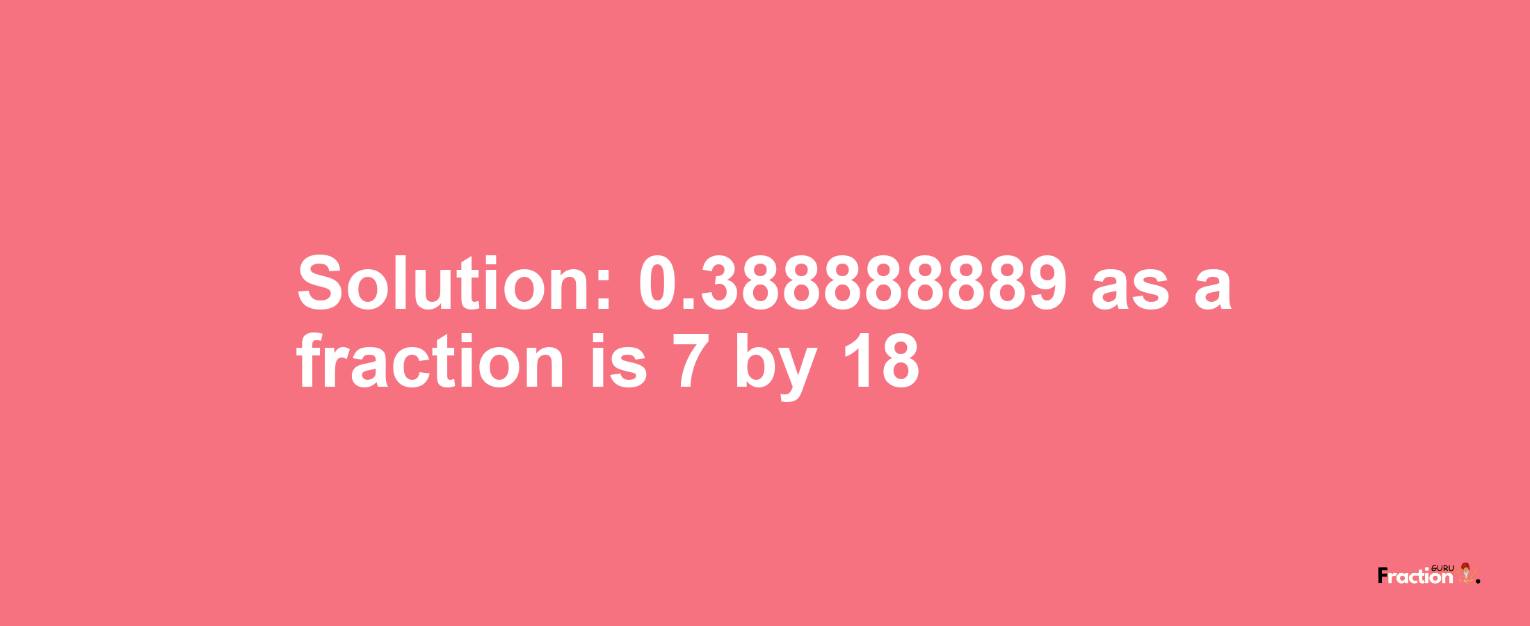 Solution:0.388888889 as a fraction is 7/18